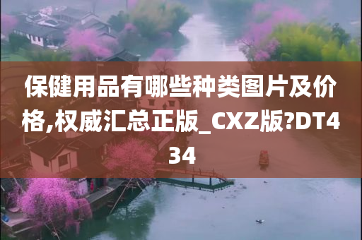 保健用品有哪些种类图片及价格,权威汇总正版_CXZ版?DT434