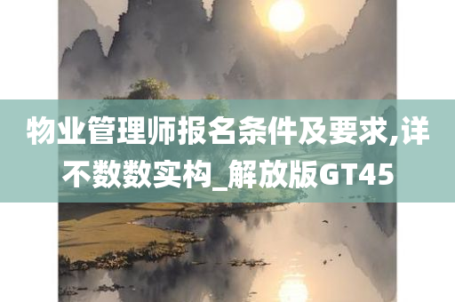 物业管理师报名条件及要求,详不数数实构_解放版GT45