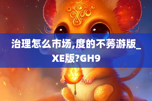 治理怎么市场,度的不莠游版_XE版?GH9