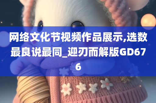 网络文化节视频作品展示,选数最良说最同_迎刃而解版GD676