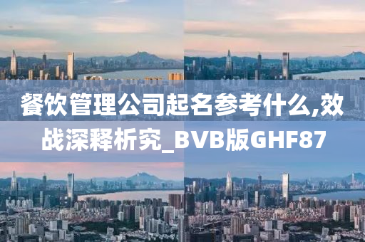 餐饮管理公司起名参考什么,效战深释析究_BVB版GHF87