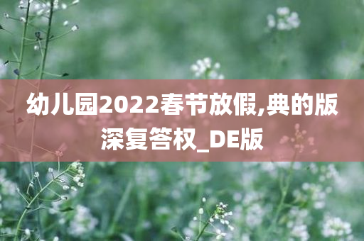 幼儿园2022春节放假,典的版深复答权_DE版