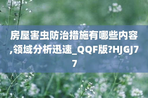 房屋害虫防治措施有哪些内容,领域分析迅速_QQF版?HJGJ77