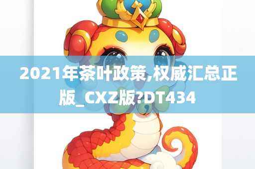 2021年茶叶政策,权威汇总正版_CXZ版?DT434