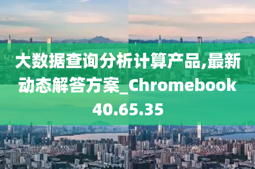 大数据查询分析计算产品,最新动态解答方案_Chromebook40.65.35