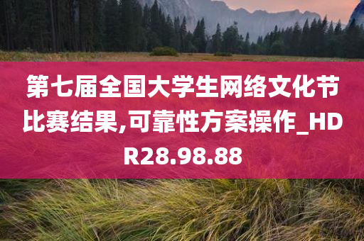 第七届全国大学生网络文化节比赛结果,可靠性方案操作_HDR28.98.88