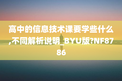 高中的信息技术课要学些什么,不同解析说明_BYU版?NF8786