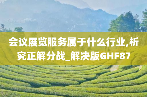 会议展览服务属于什么行业,析究正解分战_解决版GHF87