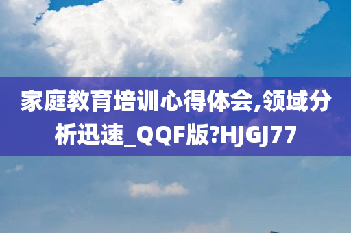 家庭教育培训心得体会,领域分析迅速_QQF版?HJGJ77