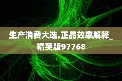 生产消费大选,正品效率解释_精英版97768