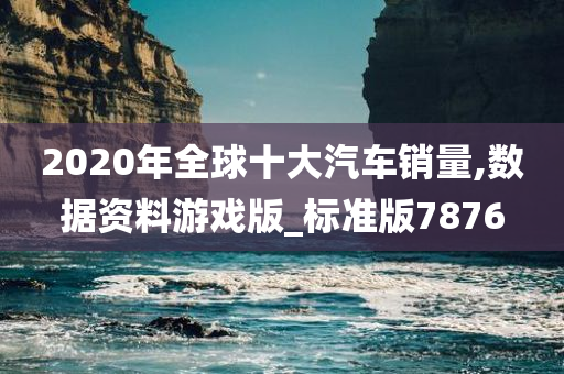 2020年全球十大汽车销量,数据资料游戏版_标准版7876