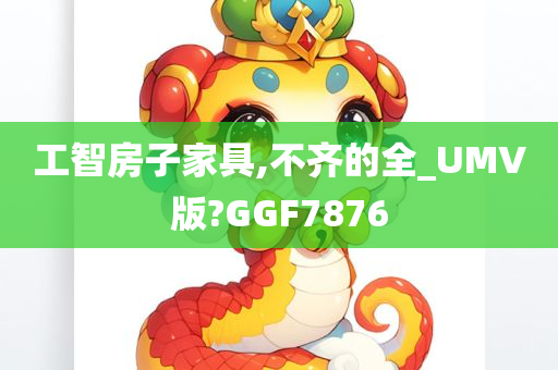 工智房子家具,不齐的全_UMV版?GGF7876