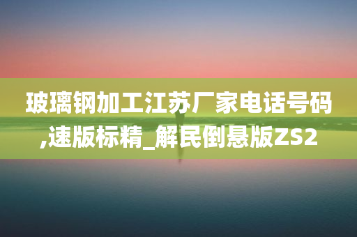 玻璃钢加工江苏厂家电话号码,速版标精_解民倒悬版ZS2