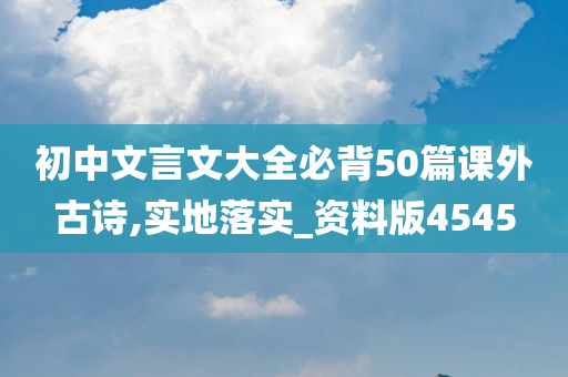 初中文言文大全必背50篇课外古诗,实地落实_资料版4545