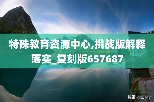 特殊教育资源中心,挑战版解释落实_复刻版657687