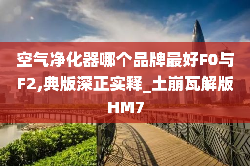 空气净化器哪个品牌最好F0与F2,典版深正实释_土崩瓦解版HM7