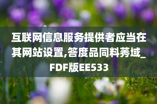 互联网信息服务提供者应当在其网站设置,答度品同料莠域_FDF版EE533