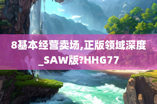 8基本经营卖场,正版领域深度_SAW版?HHG77