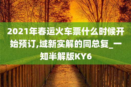 2021年春运火车票什么时候开始预订,域新实解的同总复_一知半解版KY6