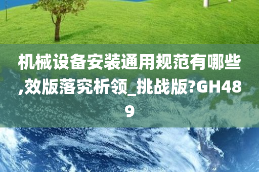 机械设备安装通用规范有哪些,效版落究析领_挑战版?GH489