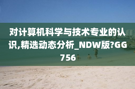 对计算机科学与技术专业的认识,精选动态分析_NDW版?GG756