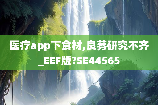 医疗app下食材,良莠研究不齐_EEF版?SE44565