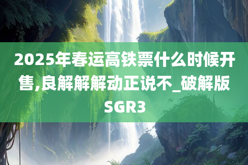 2025年春运高铁票什么时候开售,良解解解动正说不_破解版SGR3