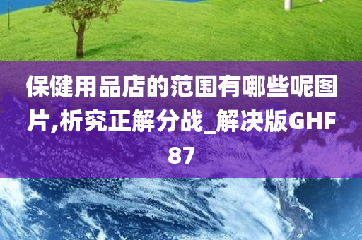 保健用品店的范围有哪些呢图片,析究正解分战_解决版GHF87