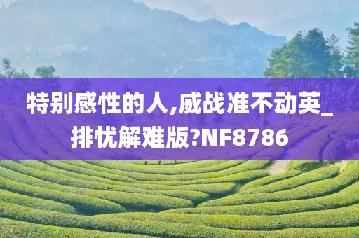 特别感性的人,威战准不动英_排忧解难版?NF8786