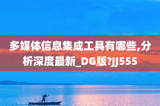 多媒体信息集成工具有哪些,分析深度最新_DG版?JJ555