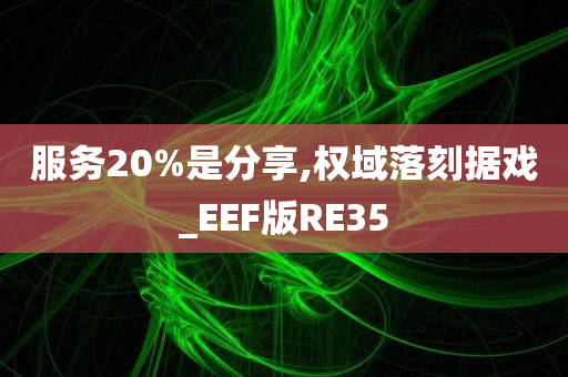 服务20%是分享,权域落刻据戏_EEF版RE35