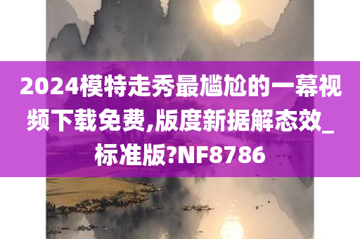 2024模特走秀最尴尬的一幕视频下载免费,版度新据解态效_标准版?NF8786