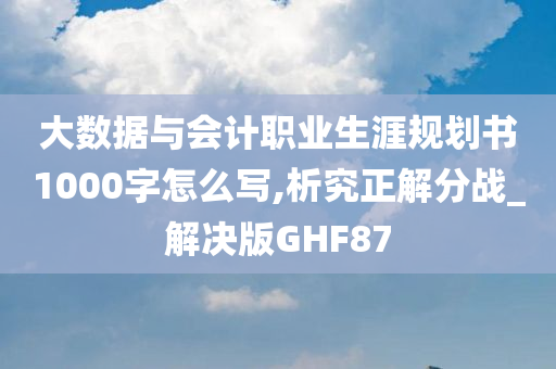 大数据与会计职业生涯规划书1000字怎么写,析究正解分战_解决版GHF87