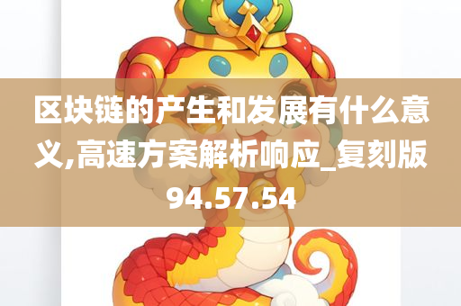 区块链的产生和发展有什么意义,高速方案解析响应_复刻版94.57.54