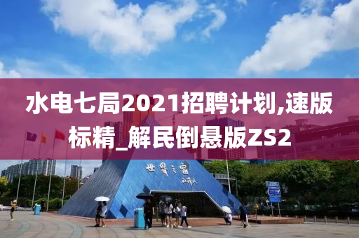 水电七局2021招聘计划,速版标精_解民倒悬版ZS2