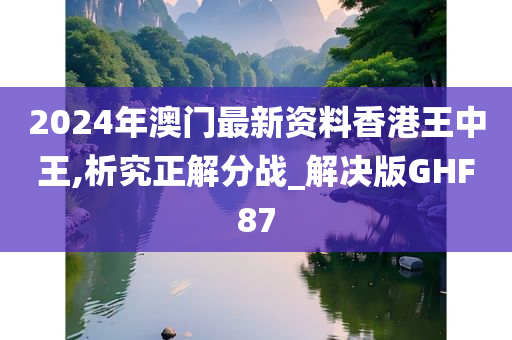 2024年澳门最新资料香港王中王,析究正解分战_解决版GHF87