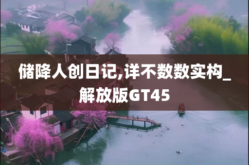 储降人创日记,详不数数实构_解放版GT45