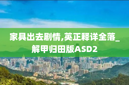 家具出去剧情,英正释详全落_解甲归田版ASD2