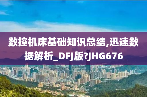 数控机床基础知识总结,迅速数据解析_DFJ版?JHG676