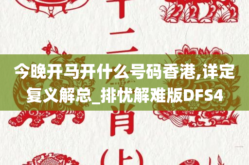 今晚开马开什么号码香港,详定复义解总_排忧解难版DFS4