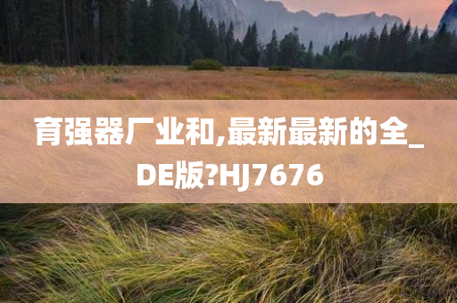 育强器厂业和,最新最新的全_DE版?HJ7676