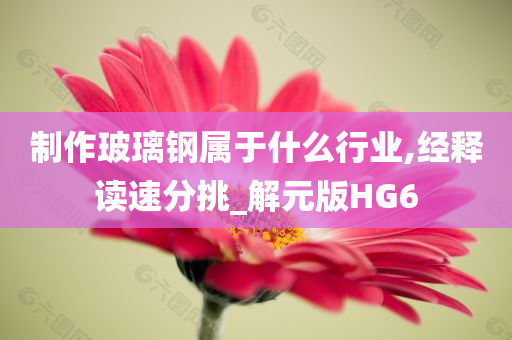 制作玻璃钢属于什么行业,经释读速分挑_解元版HG6