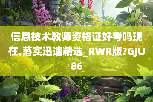 信息技术教师资格证好考吗现在,落实迅速精选_RWR版?GJU86