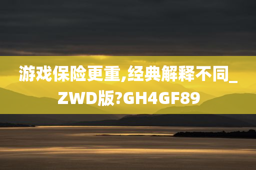 游戏保险更重,经典解释不同_ZWD版?GH4GF89