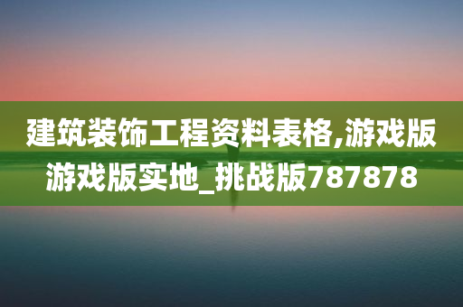 建筑装饰工程资料表格,游戏版游戏版实地_挑战版787878