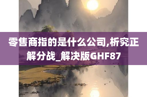 零售商指的是什么公司,析究正解分战_解决版GHF87