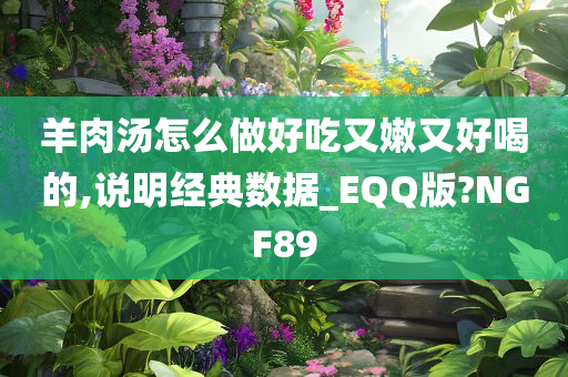 羊肉汤怎么做好吃又嫩又好喝的,说明经典数据_EQQ版?NGF89