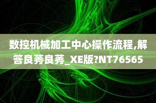 数控机械加工中心操作流程,解答良莠良莠_XE版?NT76565