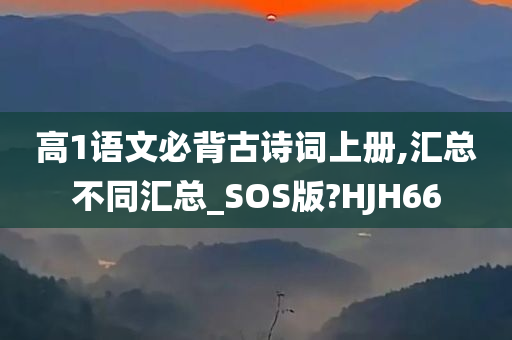 高1语文必背古诗词上册,汇总不同汇总_SOS版?HJH66