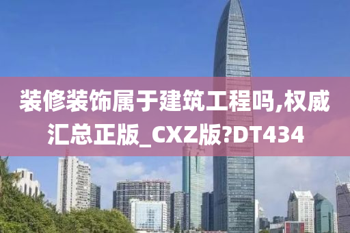 装修装饰属于建筑工程吗,权威汇总正版_CXZ版?DT434